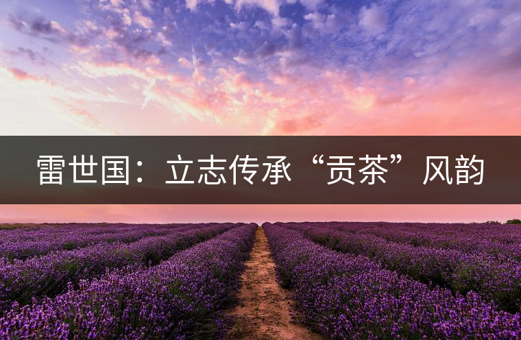 雷世國:立志傳承“貢茶”風(fēng)韻 雷世國:立志傳承“貢茶”風(fēng)韻