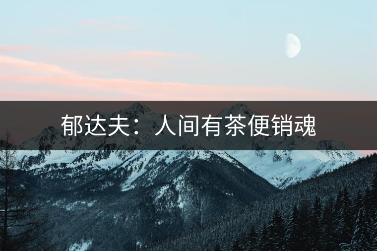 郁達(dá)夫：人間有茶便銷(xiāo)魂