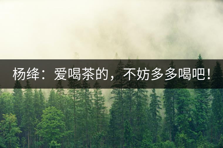 楊絳：愛喝茶的，不妨多多喝吧！