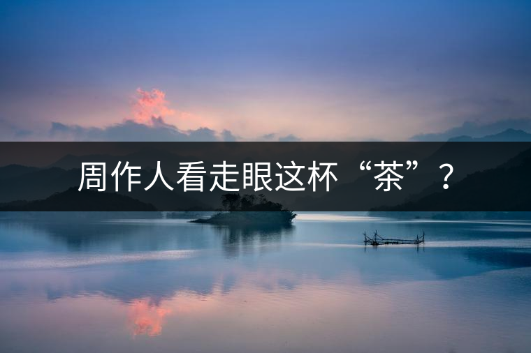 周作人看走眼這杯“茶”？