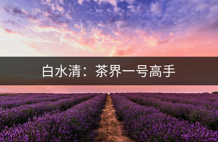 白水清：茶界一號高手