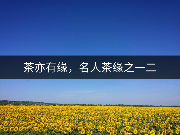 茶亦有緣，名人茶緣之一二