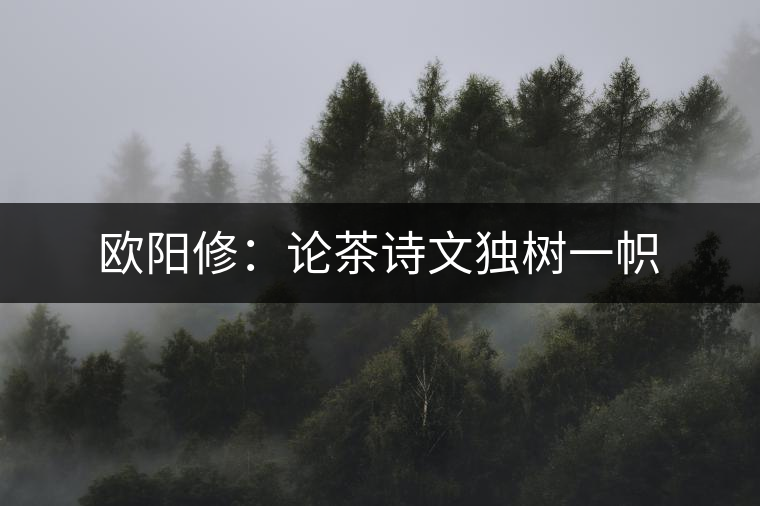 歐陽修:論茶詩文獨(dú)樹一幟 歐陽修:論茶詩文獨(dú)樹一幟