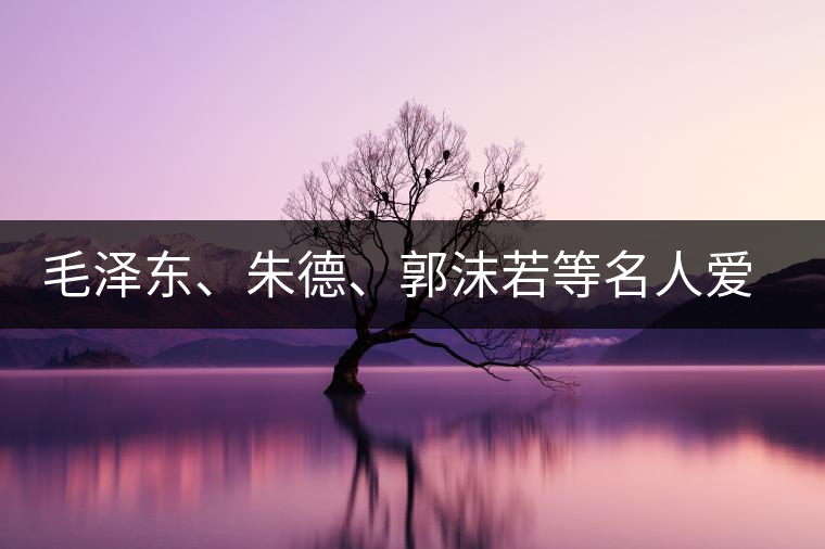 毛澤東、朱德、郭沫若等名人愛(ài)茶的種種故事