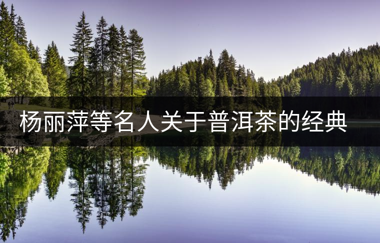楊麗萍等名人關(guān)于普洱茶的經(jīng)典語(yǔ)錄 楊麗萍等名人關(guān)于普洱茶的經(jīng)典語(yǔ)錄
