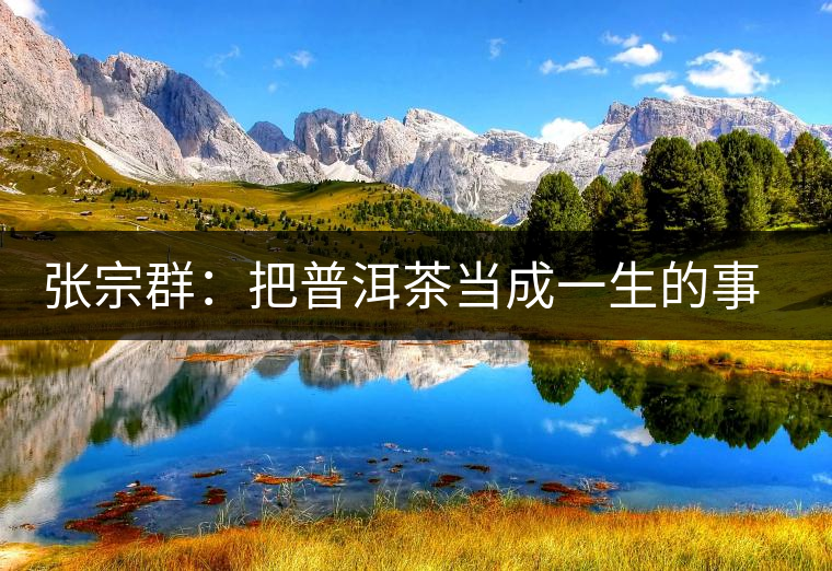 張宗群:把普洱茶當成一生的事業(yè) 張宗群:把普洱茶當成一生的事業(yè)