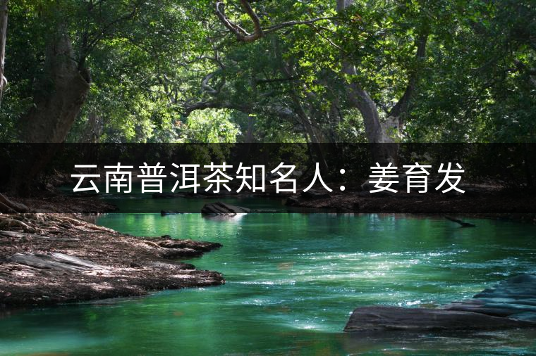 云南普洱茶知名人：姜育發(fā)