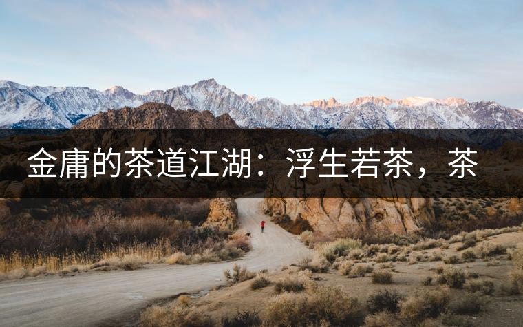 金庸的茶道江湖：浮生若茶，茶若人生