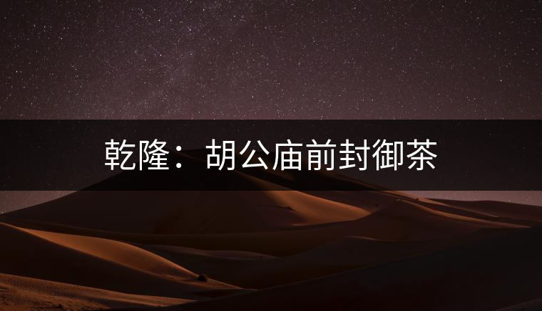 乾隆:胡公廟前封御茶 乾?。汉珡R前封御茶
