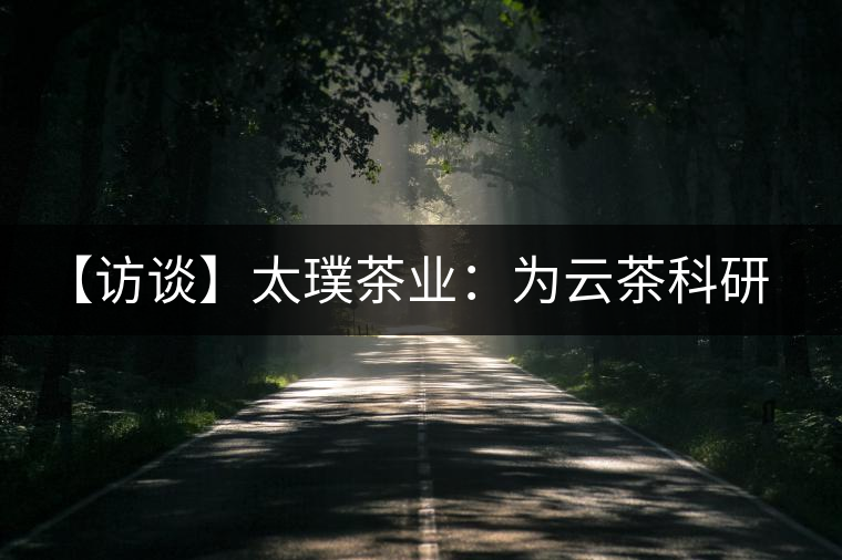 【訪談】太璞茶業(yè):為云茶科研成果“吼”市場(chǎng) 【訪談】太璞茶業(yè):為云茶科研成果“吼”市場(chǎng)