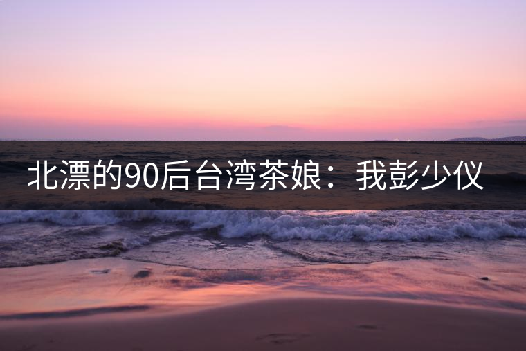 北漂的90后臺(tái)灣茶娘：我彭少儀，就是一杯野茶
