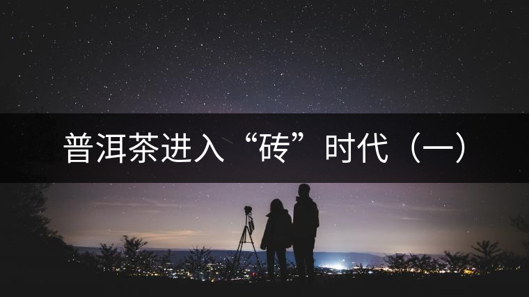 普洱茶進入“磚”時代(一) 普洱茶進入“磚”時代(一)