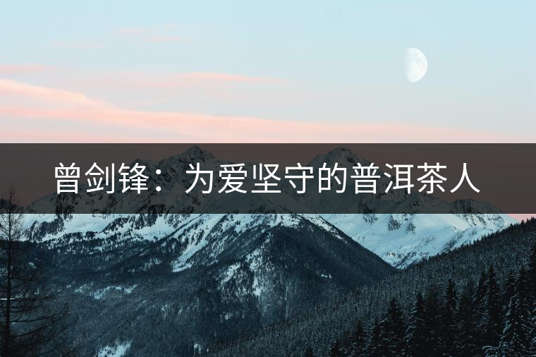 曾劍鋒:為愛堅(jiān)守的普洱茶人 曾劍鋒:為愛堅(jiān)守的普洱茶人