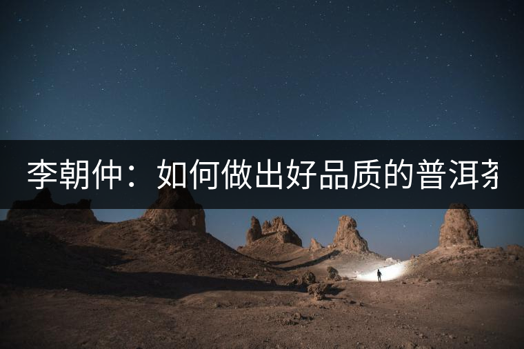 李朝仲：如何做出好品質(zhì)的普洱茶？