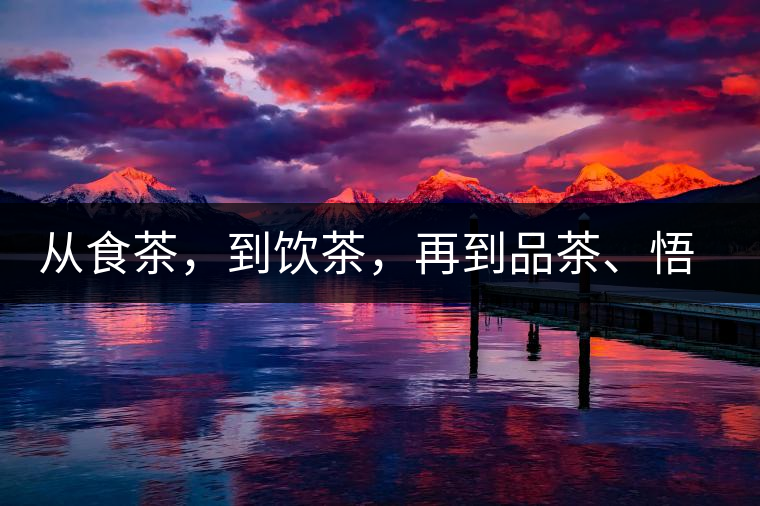 從食茶，到飲茶，再到品茶、悟茶