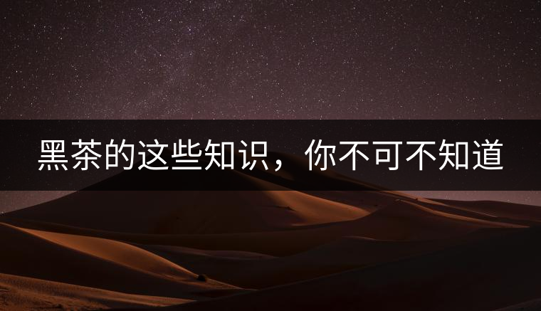 黑茶的這些知識(shí)，你不可不知道