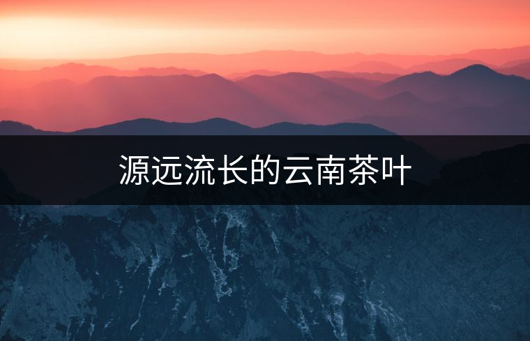 源遠(yuǎn)流長的云南茶葉