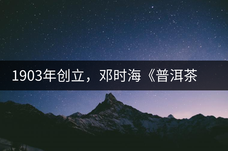 1903年創(chuàng)立，鄧時(shí)?！镀斩琛窂奈刺峒埃攀钦娴南玛P(guān)沱茶鼻祖