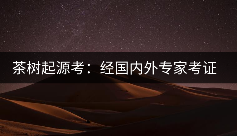 茶樹起源考：經(jīng)國內(nèi)外專家考證，茶樹起源于中國西南部