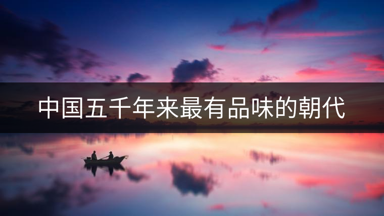 中國五千年來最有品味的朝代 中國五千年來最有品味的朝代