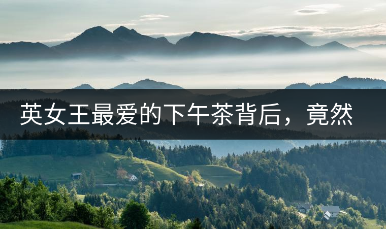 英女王最愛的下午茶背后，竟然隱藏著這些秘事？