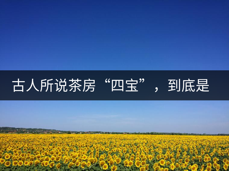 古人所說茶房“四寶”，到底是哪四寶？