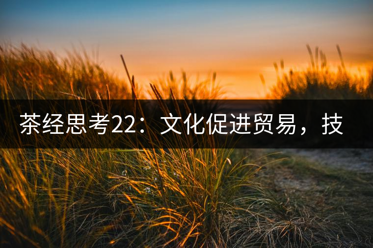 茶經(jīng)思考22：文化促進貿(mào)易，技術(shù)改變市場，茶葉的未來走向哪里