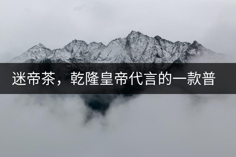 迷帝茶，乾隆皇帝代言的一款普洱茶