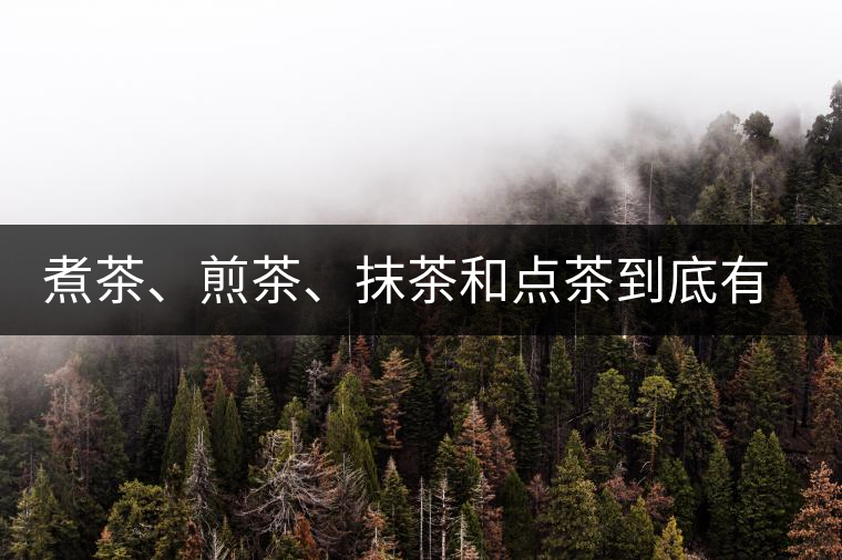煮茶、煎茶、抹茶和點(diǎn)茶到底有何區(qū)別？