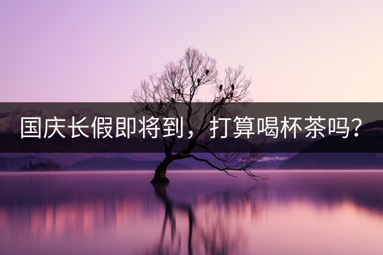 國慶長假即將到，打算喝杯茶嗎？