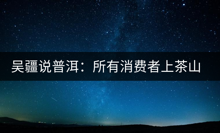 吳疆說普洱：所有消費者上茶山就能保證收到純料？