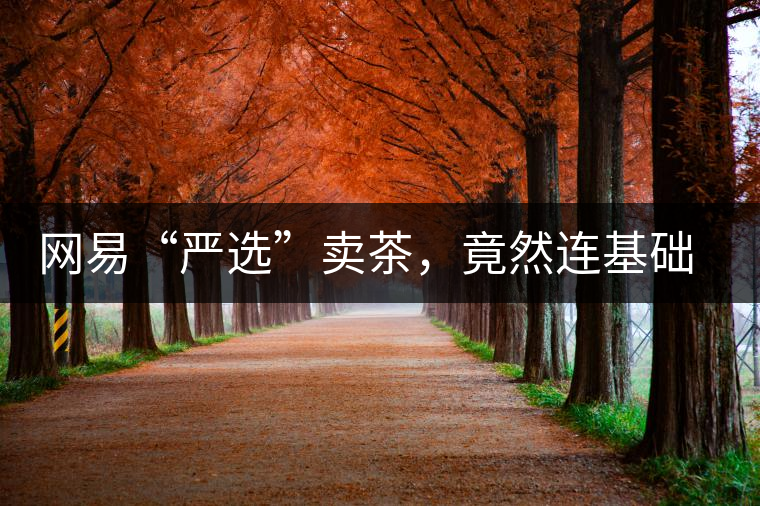 網(wǎng)易“嚴(yán)選”賣(mài)茶，竟然連基礎(chǔ)知識(shí)都沒(méi)搞懂