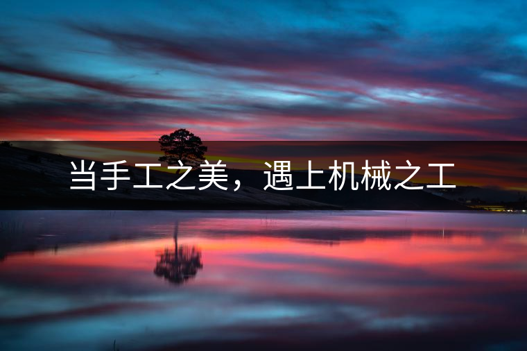 當(dāng)手工之美，遇上機(jī)械之工
