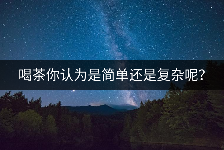 喝茶你認(rèn)為是簡(jiǎn)單還是復(fù)雜呢？