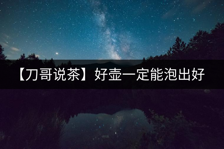 【刀哥說茶】好壺一定能泡出好茶？