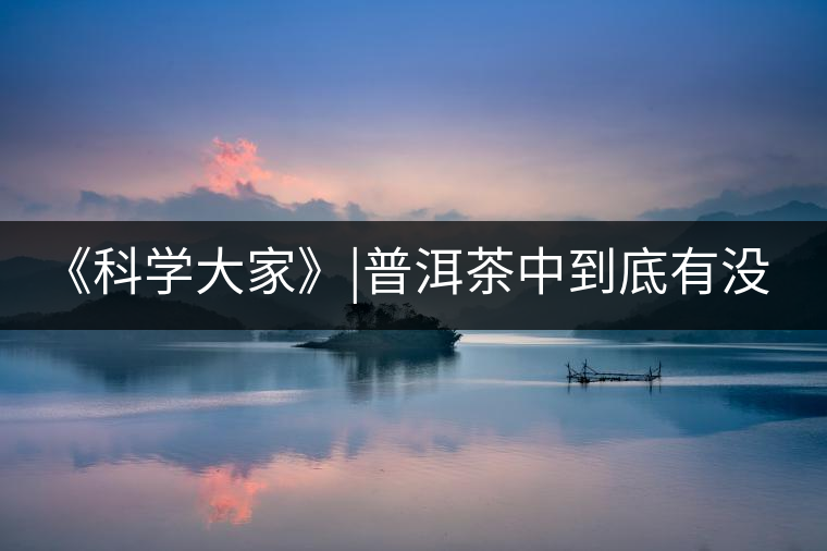 《科學(xué)大家》|普洱茶中到底有沒有致癌物黃曲霉素？