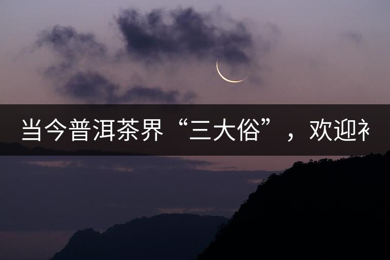 當(dāng)今普洱茶界“三大俗”，歡迎補(bǔ)充！