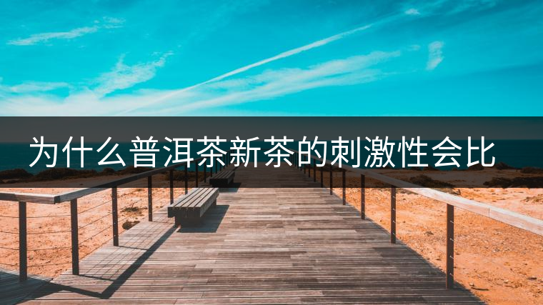 為什么普洱茶新茶的刺激性會比較大、猛烈呢？