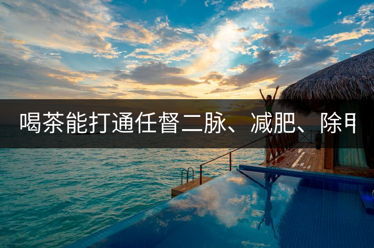 喝茶能打通任督二脈、減肥、除甲醛…關(guān)于茶的謠言,你信過幾條?