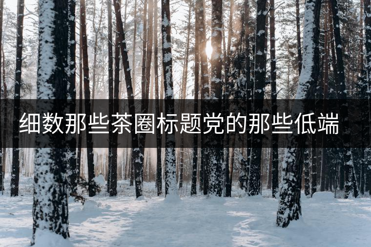 細(xì)數(shù)那些茶圈標(biāo)題黨的那些低端套路，還能撐多久？