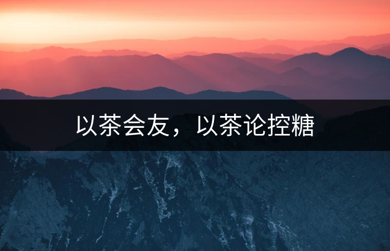 以茶會(huì)友，以茶論控糖