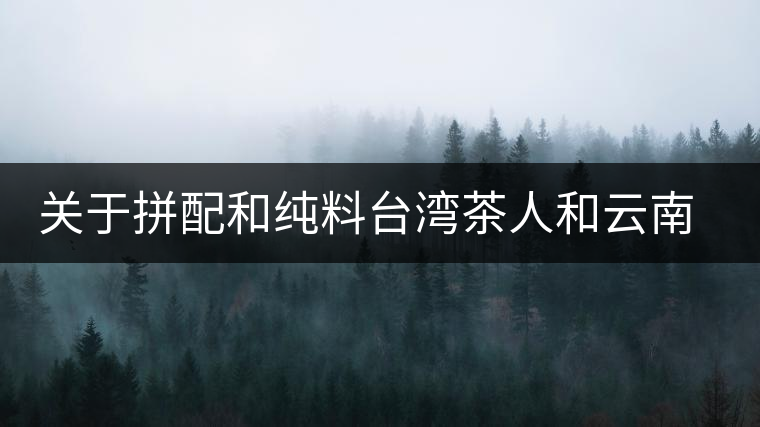 關于拼配和純料臺灣茶人和云南茶人的經(jīng)典論戰(zhàn)