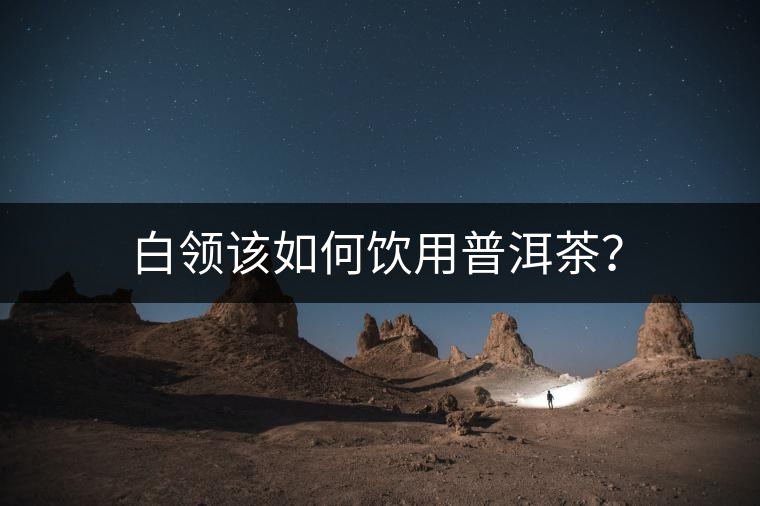 白領(lǐng)該如何飲用普洱茶? 白領(lǐng)該如何飲用普洱茶?
