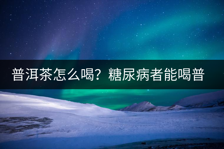 普洱茶怎么喝？糖尿病者能喝普洱茶嗎？