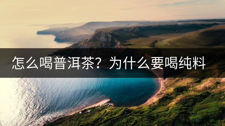 怎么喝普洱茶？為什么要喝純料普洱茶？