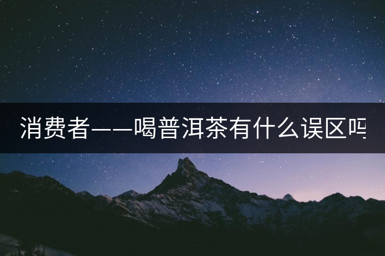 消費(fèi)者——喝普洱茶有什么誤區(qū)嗎？