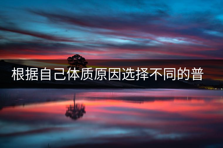 根據(jù)自己體質(zhì)原因選擇不同的普洱茶喝 根據(jù)自己體質(zhì)原因選擇不同的普洱茶喝