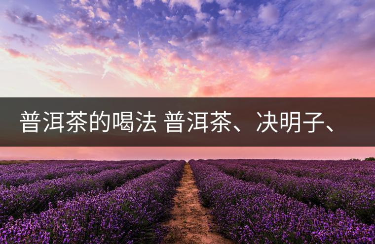 普洱茶的喝法 普洱茶、決明子、枸杞、可以一起喝嗎？