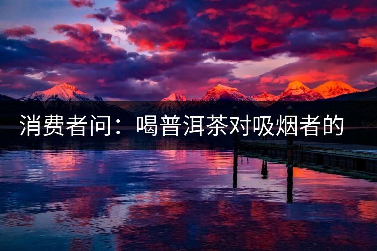消費(fèi)者問(wèn):喝普洱茶對(duì)吸煙者的四大宜處 消費(fèi)者問(wèn):喝普洱茶對(duì)吸煙者的四大宜處