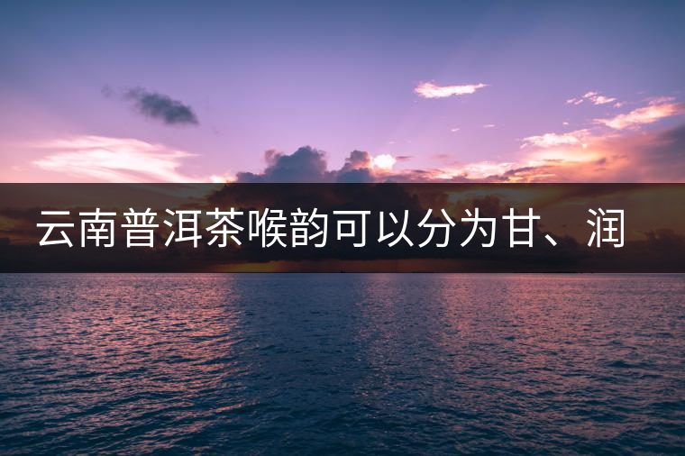 云南普洱茶喉韻可以分為甘、潤、燥